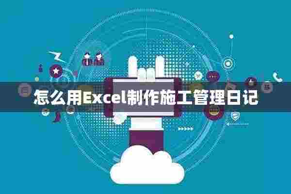 怎么用Excel制作施工管理日记