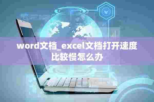 word文档_excel文档打开速度比较慢怎么办