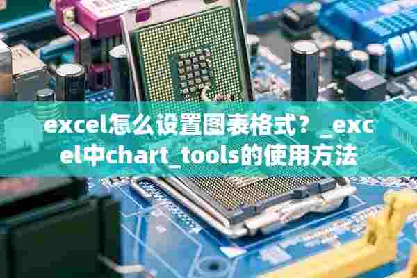 excel怎么设置图表格式？_excel中chart_tools的使用方法