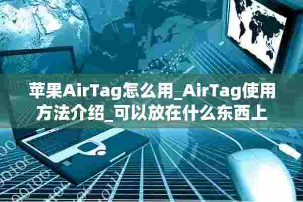 苹果AirTag怎么用_AirTag使用方法介绍_可以放在什么东西上