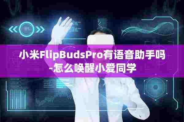 小米FlipBudsPro有语音助手吗-怎么唤醒小爱同学