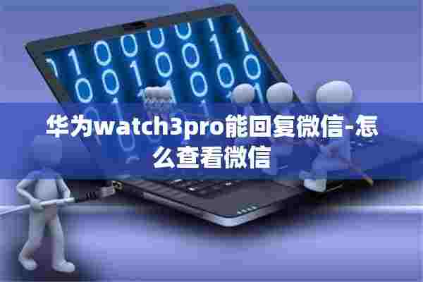 华为watch3pro能回复微信-怎么查看微信