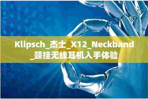 Klipsch_杰士_X12_Neckband_颈挂无线耳机入手体验