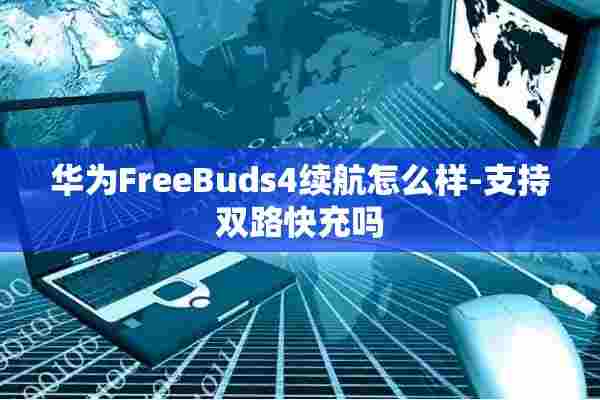 华为FreeBuds4续航怎么样-支持双路快充吗