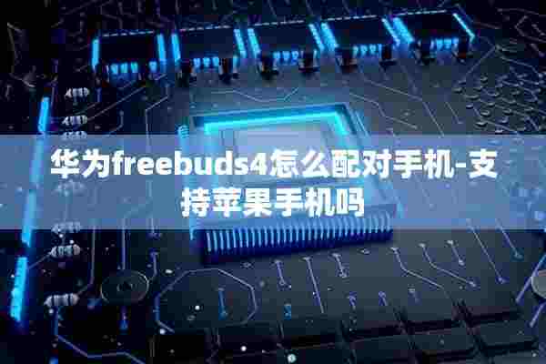 华为freebuds4怎么配对手机-支持苹果手机吗