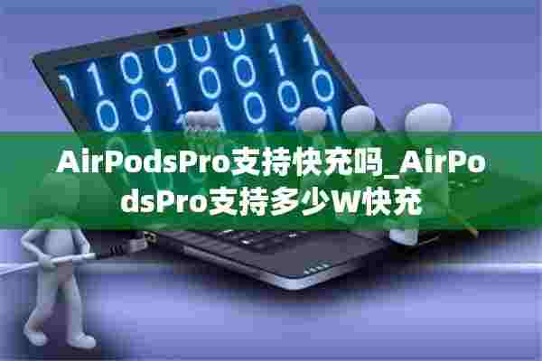 AirPodsPro支持快充吗_AirPodsPro支持多少W快充