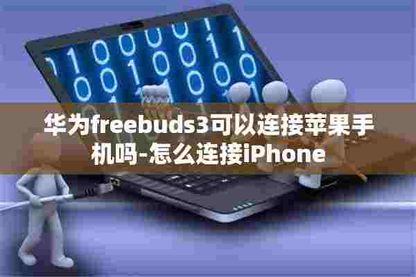 华为freebuds3可以连接苹果手机吗-怎么连接iPhone