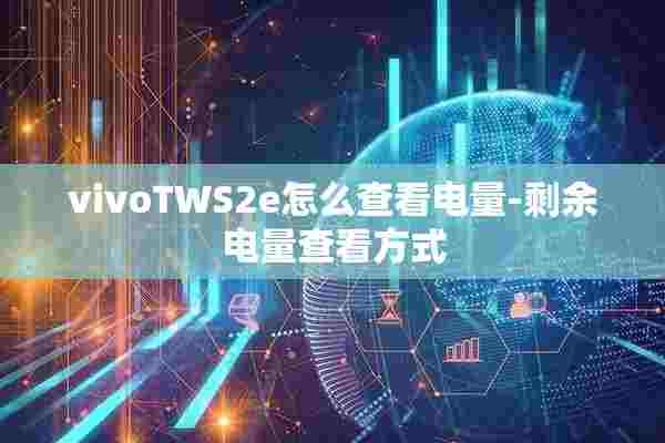 vivoTWS2e怎么查看电量-剩余电量查看方式