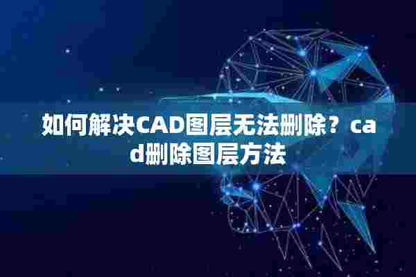 如何解决CAD图层无法删除？cad删除图层方法