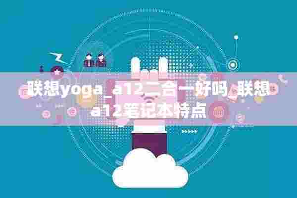 联想yoga_a12二合一好吗_联想a12笔记本特点