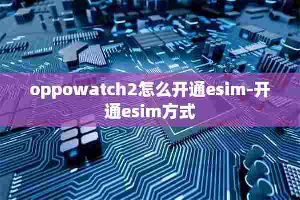 oppowatch2怎么开通esim-开通esim方式