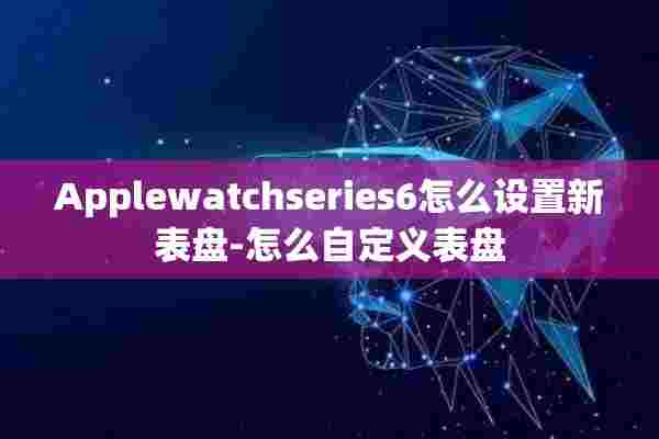 Applewatchseries6怎么设置新表盘-怎么自定义表盘