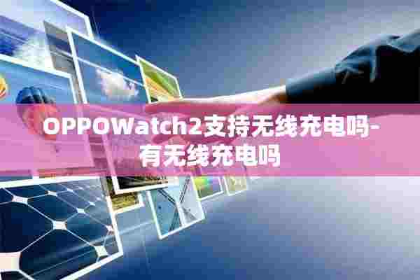 OPPOWatch2支持无线充电吗-有无线充电吗