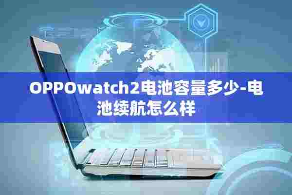 OPPOwatch2电池容量多少-电池续航怎么样