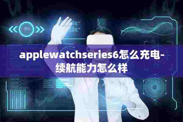 applewatchseries6怎么充电-续航能力怎么样