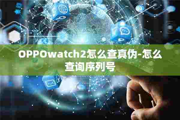 OPPOwatch2怎么查真伪-怎么查询序列号