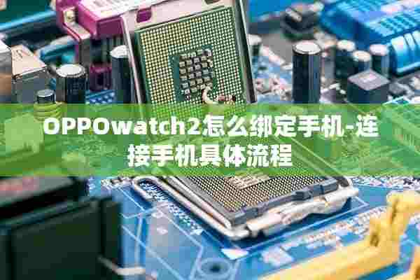 OPPOwatch2怎么绑定手机-连接手机具体流程