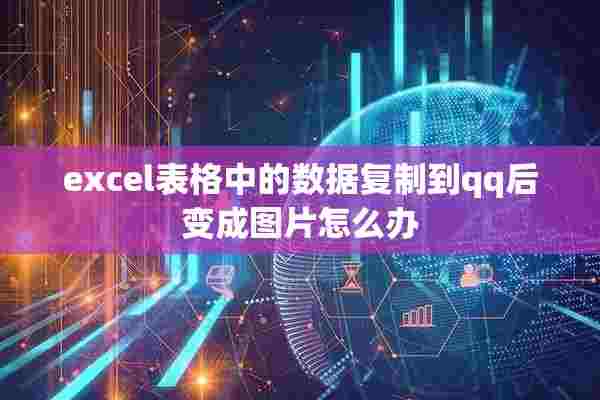 excel表格中的数据复制到qq后变成图片怎么办