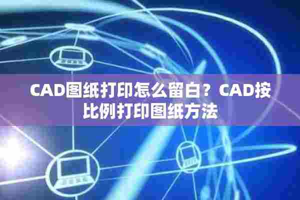 CAD图纸打印怎么留白？CAD按比例打印图纸方法