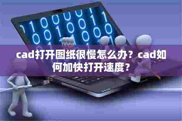 cad打开图纸很慢怎么办？cad如何加快打开速度？