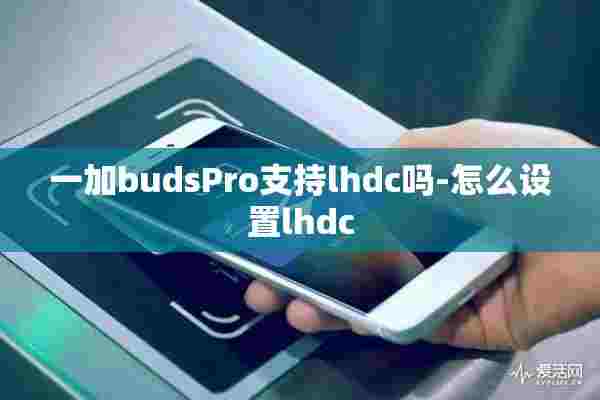 一加budsPro支持lhdc吗-怎么设置lhdc