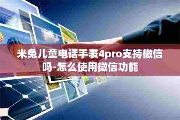 米兔儿童电话手表4pro支持微信吗-怎么使用微信功能