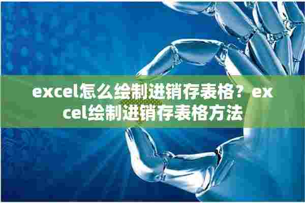 excel怎么绘制进销存表格？excel绘制进销存表格方法