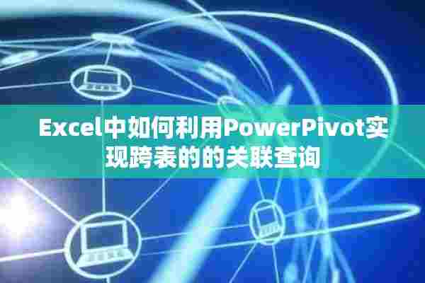 Excel中如何利用PowerPivot实现跨表的的关联查询